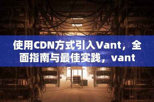 使用CDN方式引入Vant，全面指南与最佳实践，vant cdn引入切换英文