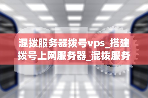混拨服务器拨号vps_搭建拨号上网服务器_混拨服务器拨号VPS的全面解析