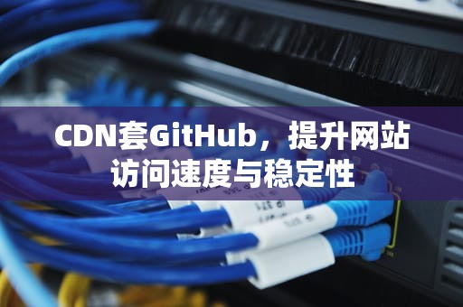 CDN套GitHub，提升网站访问速度与稳定性