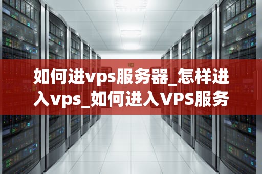 如何进vps服务器_怎样进入vps_如何进入VPS服务器