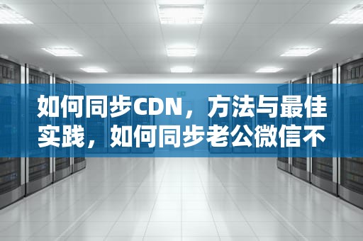 如何同步CDN，方法与最佳实践，如何同步老公微信不被发现