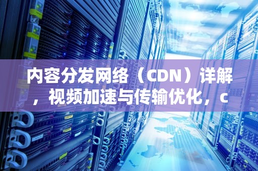 内容分发网络（CDN）详解，视频加速与传输优化，cdn视频教程
