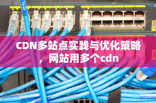 CDN多站点实践与优化策略，网站用多个cdn