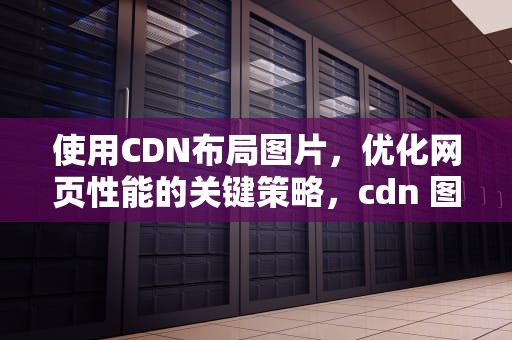 使用CDN布局图片，优化网页性能的关键策略，cdn 图片