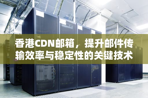 香港CDN邮箱，提升邮件传输效率与稳定性的关键技术，香港用的邮箱