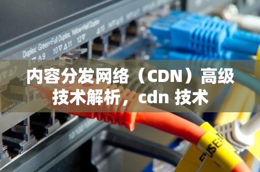 内容分发网络（CDN）高级技术解析，cdn 技术