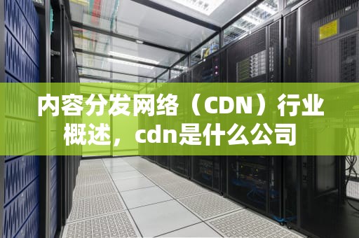 内容分发网络（CDN）行业概述，cdn是什么公司