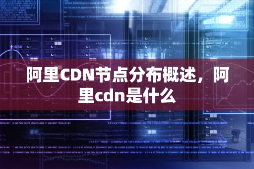 阿里CDN节点分布概述，阿里cdn是什么