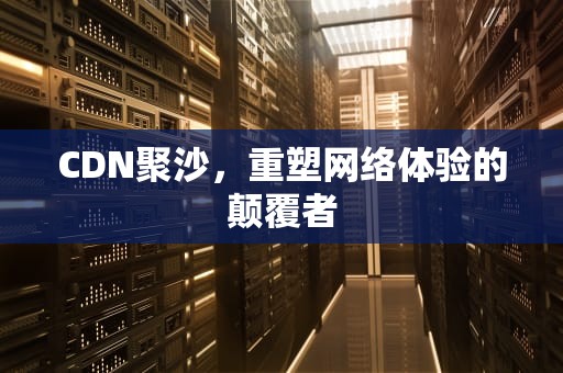 CDN聚沙，重塑网络体验的颠覆者