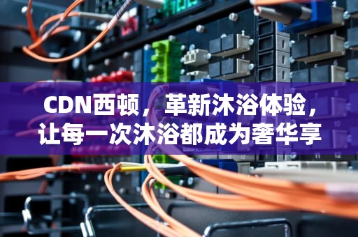 CDN西顿，革新沐浴体验，让每一次沐浴都成为奢华享受，西顿卫浴
