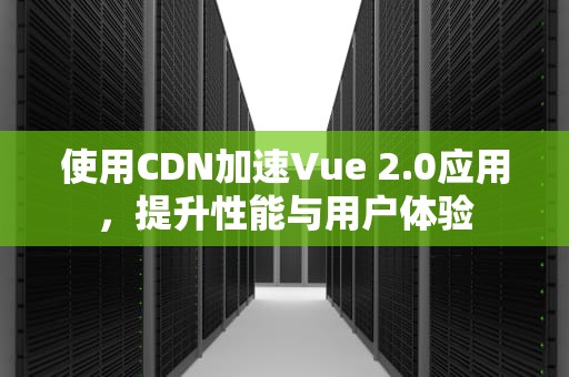 使用CDN加速Vue 2.0应用，提升性能与用户体验