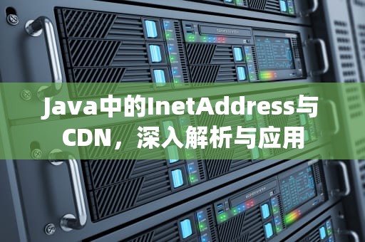 Java中的InetAddress与CDN，深入解析与应用