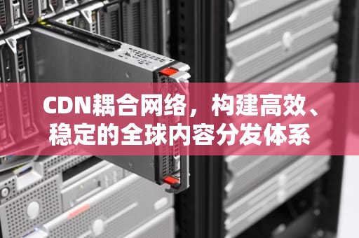 CDN耦合网络，构建高效、稳定的全球内容分发体系
