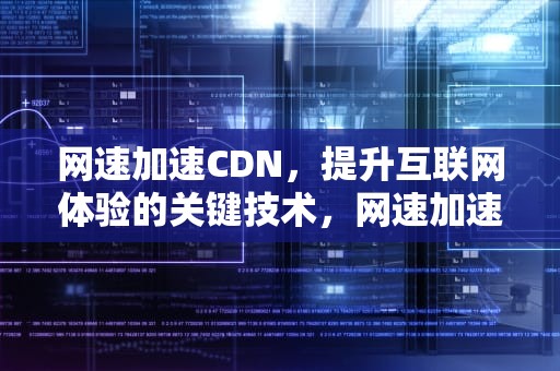 网速加速CDN，提升互联网体验的关键技术，网速加速器