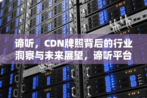 谛听，CDN牌照背后的行业洞察与未来展望，谛听平台