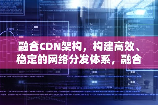 融合CDN架构，构建高效、稳定的网络分发体系，融合cdn平台源码