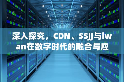 深入探究，CDN、SSJJ与iwan在数字时代的融合与应用