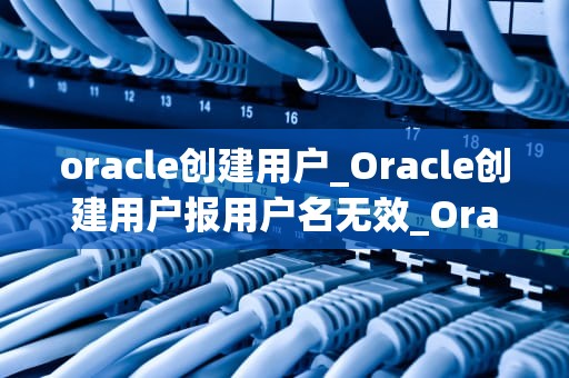 oracle创建用户_Oracle创建用户报用户名无效_Oracle数据库简介