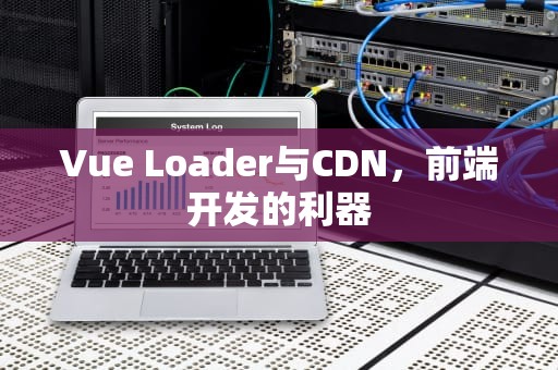 Vue Loader与CDN，前端开发的利器