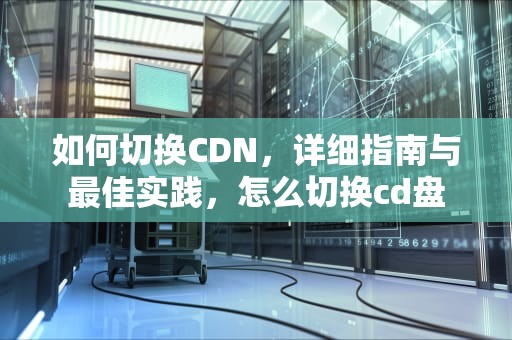 如何切换CDN，详细指南与最佳实践，怎么切换cd盘