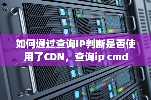 如何通过查询IP判断是否使用了CDN，查询ip cmd