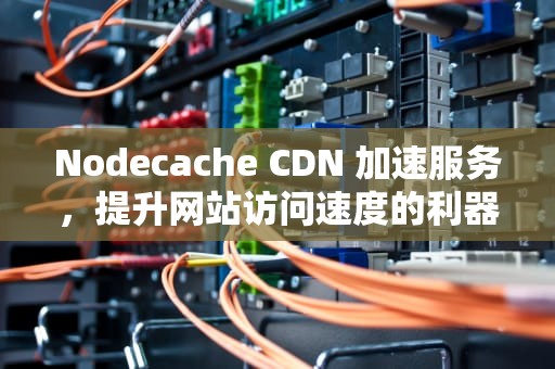 Nodecache CDN 加速服务，提升网站访问速度的利器，nodecache免费cdn