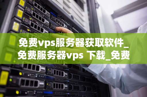免费vps服务器获取软件_免费服务器vps 下载_免费VPS服务器获取软件的全面指南