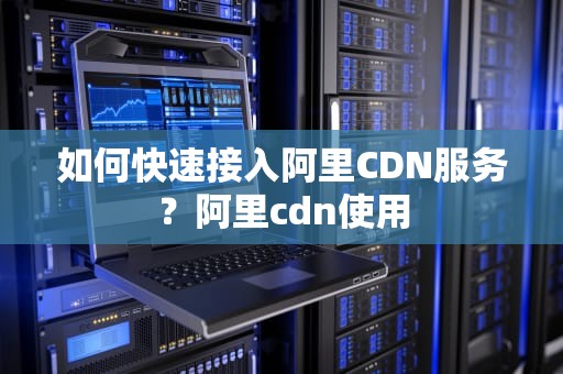 如何快速接入阿里CDN服务？阿里cdn使用