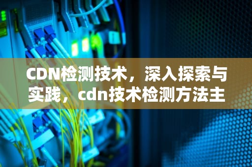 CDN检测技术，深入探索与实践，cdn技术检测方法主要有哪些