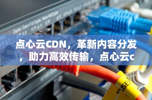 点心云CDN，革新内容分发，助力高效传输，点心云cdn是骗局吗