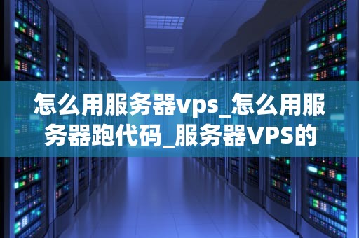 怎么用服务器vps_怎么用服务器跑代码_服务器VPS的使用方法和优势
