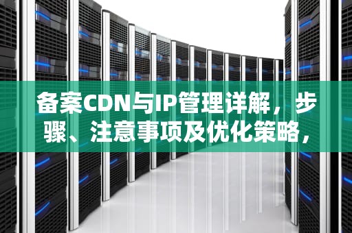 备案CDN与IP管理详解，步骤、注意事项及优化策略，备案cdn