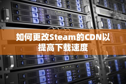 如何更改Steam的CDN以提高下载速度