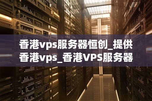 香港vps服务器恒创_提供香港vps_香港VPS服务器恒创——助力企业高效稳定运营