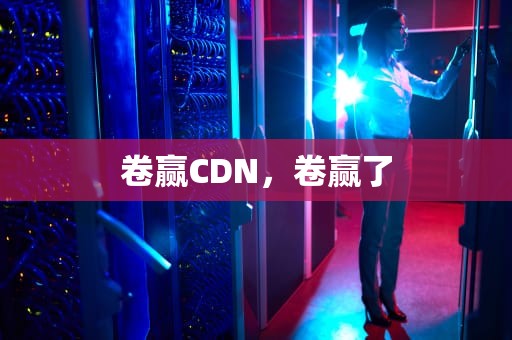 卷赢CDN，卷赢了