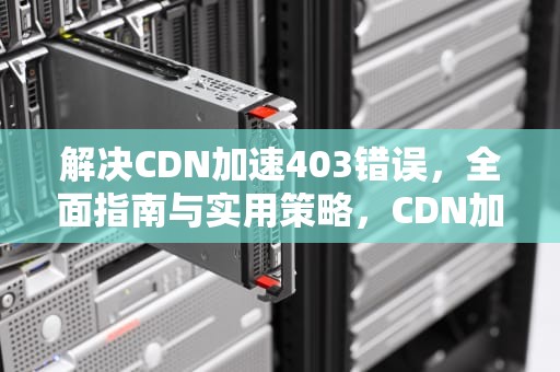 解决CDN加速403错误，全面指南与实用策略，CDN加速软件