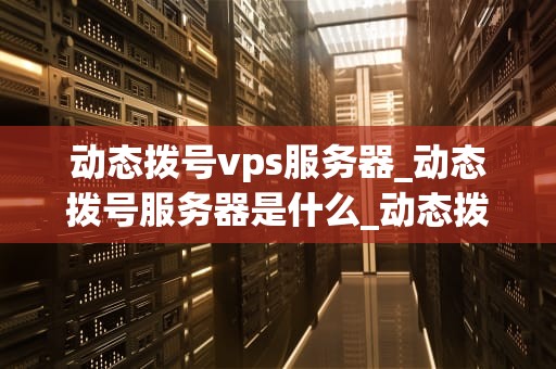 动态拨号vps服务器_动态拨号服务器是什么_动态拨号VPS服务器的全面解析