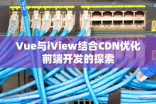Vue与iView结合CDN优化前端开发的探索