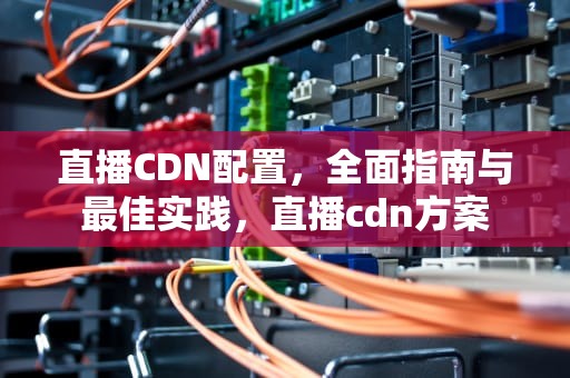 直播CDN配置，全面指南与最佳实践，直播cdn方案