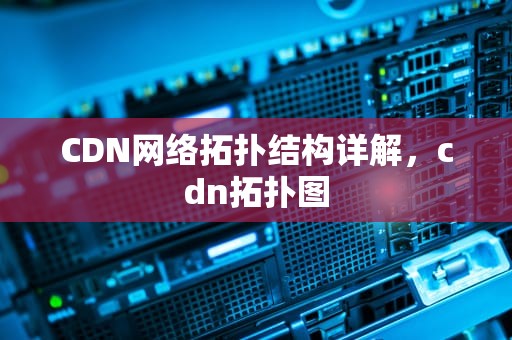 CDN网络拓扑结构详解，cdn拓扑图