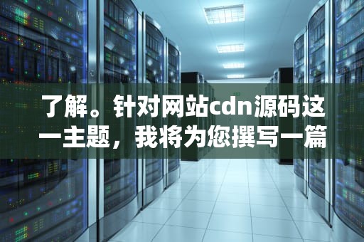 了解。针对网站cdn源码这一主题，我将为您撰写一篇详细的文章，涵盖CDN的基本原理、架构、工作流程以及如何通过源码实现一个简单的CDN系统。以下是文章的结构和内容概述，cdn程序源码