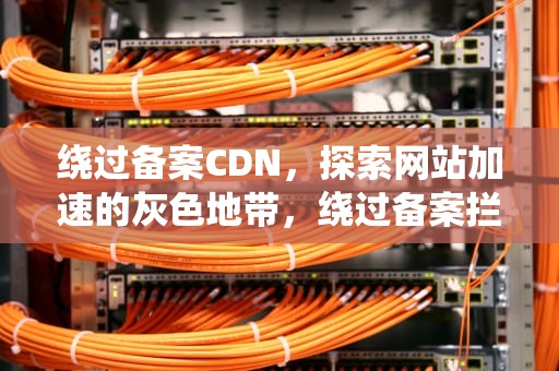 绕过备案CDN，探索网站加速的灰色地带，绕过备案拦截页面