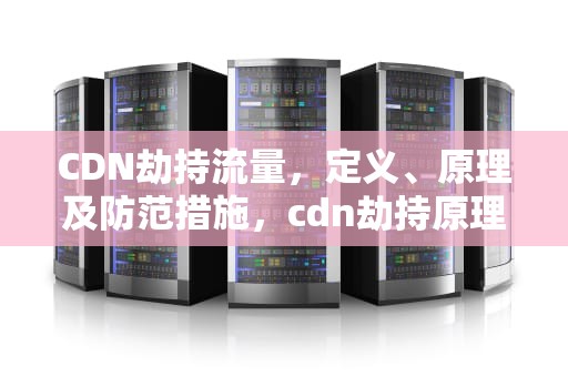 CDN劫持流量，定义、原理及防范措施，cdn劫持原理
