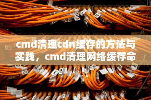 cmd清理cdn缓存的方法与实践，cmd清理网络缓存命令