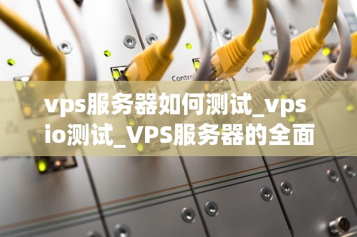 vps服务器如何测试_vps io测试_VPS服务器的全面测试指南
