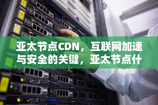 亚太节点CDN，互联网加速与安全的关键，亚太节点什么意思