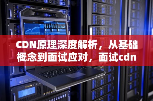 CDN原理深度解析，从基础概念到面试应对，面试cdn原理个人理解