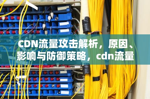 CDN流量攻击解析，原因、影响与防御策略，cdn流量攻击
