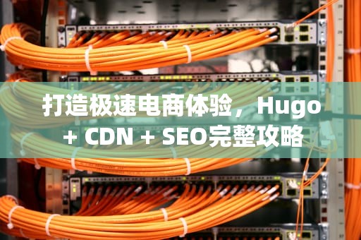 打造极速电商体验，Hugo + CDN + SEO完整攻略