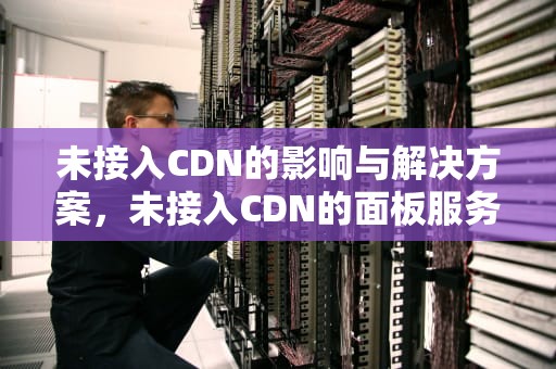 未接入CDN的影响与解决方案，未接入CDN的面板服务器域名/IP